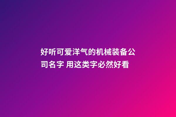 好听可爱洋气的机械装备公司名字 用这类字必然好看